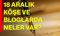 18 Aralık Köşe ve Bloglarda Neler Var?