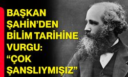 Başkan Şahin’den Bilim Tarihine Vurgu: “Çok Şanslıymışız”