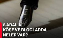 8 Aralık Köşe ve Bloglarda Neler Var?