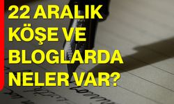 22 Aralık Köşe ve Bloglarda Neler Var?