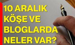 10 Aralık Köşe ve Bloglarda Neler Var?