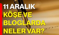11 Aralık Köşe ve Bloglarda Neler Var?