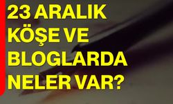 23 Aralık Köşe ve Bloglarda Neler Var?