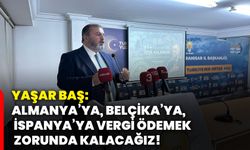 Yaşar Baş: Almanya’ya, Belçika’ya, İspanya’ya vergi ödemek zorunda kalacağız!