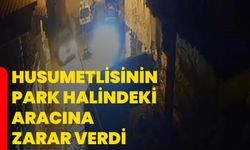 Husumetlisinin park halindeki aracına zarar verdi