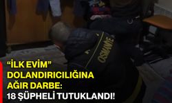“İlk evim” dolandırıcılığına ağır darbe: 18 şüpheli tutuklandı!