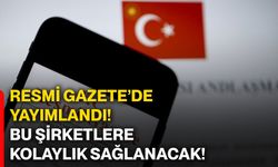Resmi Gazete’de yayımlandı! Bu şirketlere kolaylık sağlanacak!