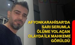 Afyonkarahisar’da sarı serumla ölüme yol açan olayda ilk mahkeme görüldü