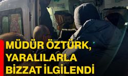 Müdür Öztürk, yaralılarla bizzat ilgilendi