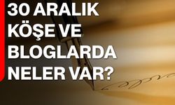 30 Aralık Köşe ve Bloglarda Neler Var?