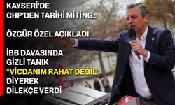 Kayseri’de CHP’den tarihi miting… Özgür Özel açıkladı: İBB davasında gizli tanık “vicdanım rahat değil” diyerek dilekçe verdi