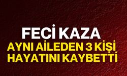 Feci Kaza: Aynı Aileden 3 Kişi Hayatını Kaybetti