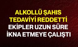 Alkollü Şahıs Tedaviyi Reddetti, Ekipler Uzun Süre İkna Etmeye Çalıştı