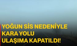 Yoğun sis nedeniyle kara yolu ulaşıma kapatıldı!