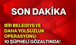 Bir belediye’ye daha yolsuzluk operasyonu: 10 şüpheli gözaltında!