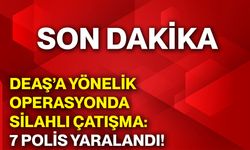 DEAŞ’a yönelik operasyonda silahlı çatışma: 7 polis yaralandı!