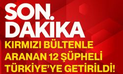Kırmızı bültenle aranan 12 şüpheli Türkiye’ye getirildi!