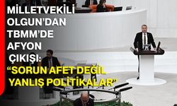 Milletvekili Olgun’dan TBMM’de Afyonkarahisar Çıkışı: “Sorun Afet Değil, Yanlış Politikalar”