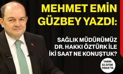 Mehmet Emin Güzbey yazdı: Sağlık Müdürümüz Dr. Hakkı Öztürk ile iki saat ne konuştuk?