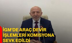 İGM’DE ARAÇ DEVİR İŞLEMLERİ KOMİSYONA SEVK EDİLDİ