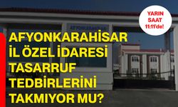 Afyonkarahisar İl Özel İdaresi tasarruf tedbirlerini takmıyor mu?