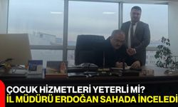 Çocuk Hizmetleri Yeterli Mi? İl Müdürü Erdoğan Sahada İnceledi