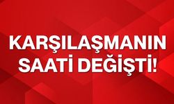 Karşılaşmanın saati değişti!