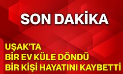 Uşak’ta Bir Ev Küle Döndü, Bir Kişi Hayatını Kaybetti