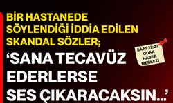 Bir hastanede söylendiği iddia edilen skandal sözler; ‘Sana Tecavüz Ederlerse Ses Çıkaracaksın’