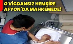 O vicdansız hemşire Afyon’da mahkemede!