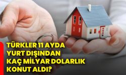 Türkler 11 ayda yurt dışından kaç milyar dolarlık konut aldı?