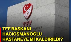 TFF Başkanı Hacıosmanoğlu hastaneye mi kaldırıldı?