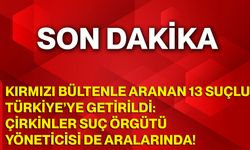Kırmızı Bültenle Aranan 13 Suçlu Türkiye’ye Getirildi: Çirkinler Suç Örgütü Yöneticisi de Aralarında!