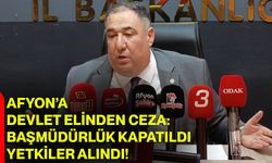 Afyon’a Devlet Elinden Ceza: Başmüdürlük Kapatıldı, Yetkiler Alındı!