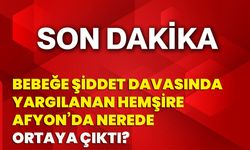 Bebeğe şiddet davasında yargılanan hemşire Afyon’da nerede ortaya çıktı?