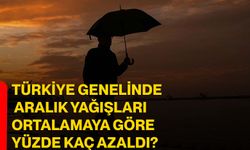 Türkiye genelinde aralık yağışları ortalamaya göre yüzde kaç azaldı?