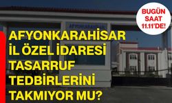 Afyonkarahisar İl Özel İdaresi tasarruf tedbirlerini takmıyor mu?