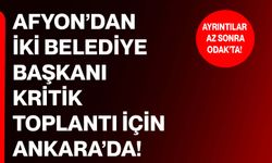 Afyon’dan iki belediye başkanı kritik toplantı için Ankara’da!