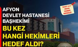 Afyon Devlet Hastanesi Başhekimi bu kez hangi hekimleri hedef aldı?