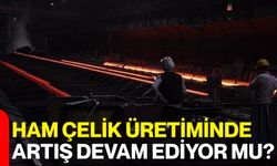 Ham Çelik Üretiminde artış devam ediyor mu?