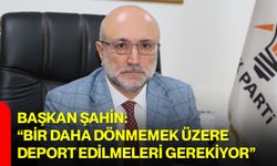 Başkan Şahin: “Bir Daha Dönmemek Üzere Deport Edilmeleri Gerekiyor”