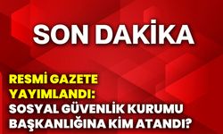 Resmi Gazete yayımlandı: Sosyal Güvenlik Kurumu Başkanlığına kim atandı?