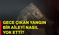 Gece çıkan yangın bir aileyi nasıl yok etti?