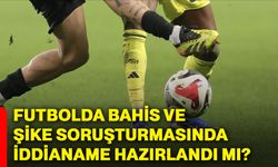 Futbolda bahis ve şike soruşturmasında iddianame hazırlandı mı?