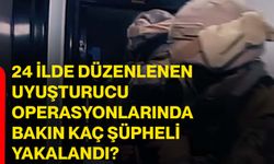 24 ilde düzenlenen uyuşturucu operasyonlarında bakın kaç şüpheli yakalandı?