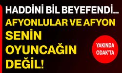 Haddini bil Beyefendi… Afyonlular ve Afyon senin oyuncağın değil!