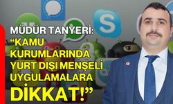 Müdür Tanyeri: “Kamu Kurumlarında Yurt Dışı Menşeli Uygulamalara Dikkat!”