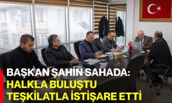 Başkan Şahin Sahada: Halkla Buluştu, Teşkilatla İstişare Etti