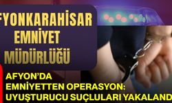 Afyon’da Emniyetten Operasyon: Uyuşturucu Suçluları Yakalandı