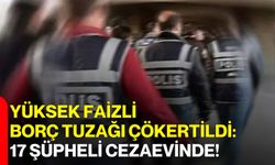 Yüksek Faizli Borç Tuzağı Çökertildi: 17 Şüpheli Cezaevinde!